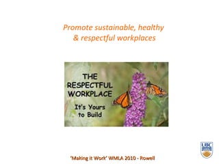 Promote sustainable, healthy  & respectful workplaces ‘ Making it Work’ WMLA 2010 - Rowell 