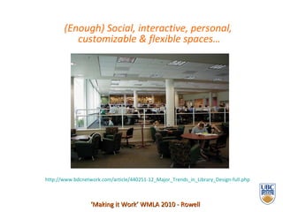 (Enough) Social, interactive, personal,  customizable & flexible spaces… ‘ Making it Work’ WMLA 2010 - Rowell http://www.bdcnetwork.com/article/440251-12_Major_Trends_in_Library_Design-full.php 