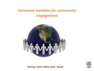 Increased mandate for community engagement ‘ Making it Work’ WMLA 2010 - Rowell 