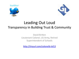 Leading Out Loud
Transparency in Building Trust & Community
David Britten
Lieutenant Colonel, US Army, Retired
Superintendent of Schools

http://tinyurl.com/colonelb-lol13

 