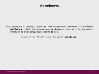 http://www.slideshare.net/IgorShkulipa 14
Автофокус
При загрузке страницы, если на ней существует элемент с атрибутом
autofocus — браузер автоматически фокусируется на этом элементе.
Работает во всех браузерах, кроме IE<10.
<input type="text" name="search" autofocus>
 