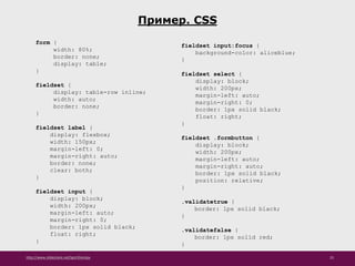 http://www.slideshare.net/IgorShkulipa 25
Пример. CSS
form {
width: 80%;
border: none;
display: table;
}
fieldset {
display: table-row inline;
width: auto;
border: none;
}
fieldset label {
display: flexbox;
width: 150px;
margin-left: 0;
margin-right: auto;
border: none;
clear: both;
}
fieldset input {
display: block;
width: 200px;
margin-left: auto;
margin-right: 0;
border: 1px solid black;
float: right;
}
fieldset input:focus {
background-color: aliceblue;
}
fieldset select {
display: block;
width: 200px;
margin-left: auto;
margin-right: 0;
border: 1px solid black;
float: right;
}
fieldset .formbutton {
display: block;
width: 200px;
margin-left: auto;
margin-right: auto;
border: 1px solid black;
position: relative;
}
.validatetrue {
border: 1px solid black;
}
.validatefalse {
border: 1px solid red;
}
 