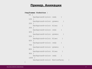 http://www.slideshare.net/IgorShkulipa 27
Пример. Анимации
@keyframes forbutton {
0% {
background-color: red; }
10% {
background-color: green; }
20% {
background-color: blue; }
30% {
background-color: red; }
40% {
background-color: green; }
50% {
background-color: blue; }
60% {
background-color: red; }
70% {
background-color: green; }
80% {
background-color: blue; }
90% {
background-color: red; }
100% {
background-color: ButtonFace; }
}
 