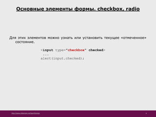 http://www.slideshare.net/IgorShkulipa 6
Основные элементы формы. checkbox, radio
Для этих элементов можно узнать или установить текущее «отмеченное»
состояние.
<input type="checkbox" checked>
...
alert(input.checked);
 