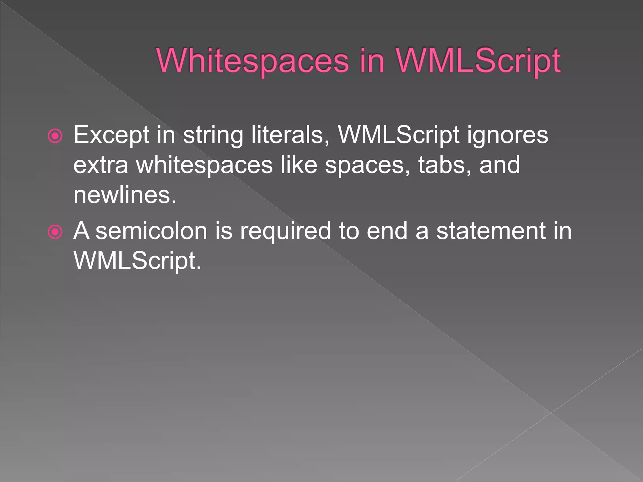  Except in string literals, WMLScript ignores
extra whitespaces like spaces, tabs, and
newlines.
 A semicolon is required to end a statement in
WMLScript.
 