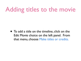 Adding titles to the movie


 • To add a title on the timeline, click on the
   Edit Movie choice on the left panel. From
   that menu, choose Make titles or credits.
 