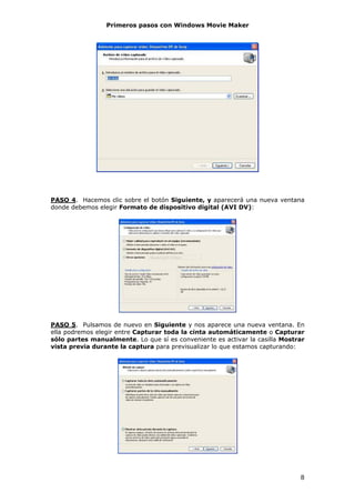 Primeros pasos con Windows Movie Maker




PASO 4. Hacemos clic sobre el botón Siguiente, y aparecerá una nueva ventana
donde debemos elegir Formato de dispositivo digital (AVI DV):




PASO 5. Pulsamos de nuevo en Siguiente y nos aparece una nueva ventana. En
ella podremos elegir entre Capturar toda la cinta automáticamente o Capturar
sólo partes manualmente. Lo que sí es conveniente es activar la casilla Mostrar
vista previa durante la captura para previsualizar lo que estamos capturando:




                                                                             8
 