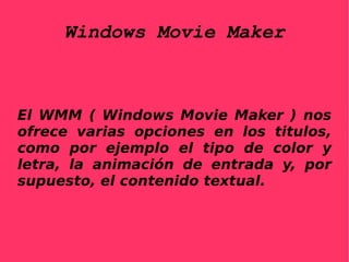 Windows Movie Maker El WMM ( Windows Movie Maker ) nos ofrece varias opciones en los titulos, como por ejemplo el tipo de color y letra, la animación de entrada y, por supuesto, el contenido textual.
