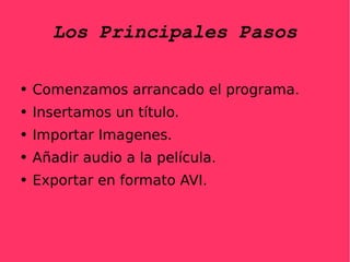 Los Principales Pasos Comenzamos arrancado el programa. Insertamos un título. Importar Imagenes. Añadir audio a la película. Exportar en formato AVI.