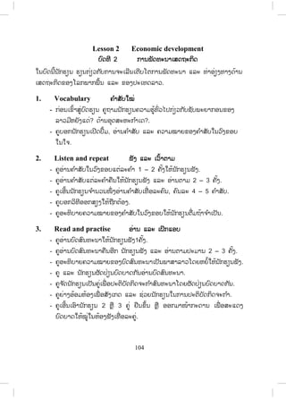 103
8. Look and write ເເບິ່ງ ແລະ ຂຽນ
- ຄູແນະນ ໍາໃຫ້ນັກຮຽນສັງເກດເບິ່ງຮູບສະແດງການປ່ຽນແປງຂອງພົນລະເມືອງລາວ
ແຕ່ປີ 2003 ເຖິງ 2010.
- ຄູອະທິບາຍການຂຽນປະໂຫຍກດ້ວຍການຂຽນຕົວຢ່າງໃສ່ກະດານ.
- ຄູອ່ານ ແລະ ອະທິບາຍຕົວຢ່າງໃຫ້ນັກຮຽນເຂົ້າໃຈຄວາມໝາຍ ແລະ ວິທີຂຽນໃຫ້
ລະອຽດ.
- ຄູແນະນ ໍາໃຫ້ນັກຮຽນຂຽນປະໂຫຍກຂອງເຂົາເຈົ້າເອງ.
- ຄູຍ່າງອ້ອມຫ້ອງ ແລະ ສັງເກດການປະຕິບັດກິດຈະກ ໍາຂອງນັກຮຽນ..
- ຄູກວດແກ້ໂດຍເອີ້ນເອົາຄ ໍາຕອບຈາກນັກຮຽນແລ້ວຂຽນໃສ່ກະດານ.
- ສ່ວນຄ ໍາຕອບນັ້ນໃຫ້ຄູກວດເບິ່ງໂຄງສ້າງປະໂຫຍກ ແລະ ຂໍ້ມູນຕົວຈິງໃນຮູບ
ສະແດງ.
Example:
- The population of Laos in 2009 was 0.9 million bigger than in 2003.
- The Lao population increased to 0.3 million between 2003 and 2004.
- The population has increased from 2003 to 2009.
- From 2004 to 2006, the Lao population increased to 0.15 million.
- The population of Laos in 2003 was 0.45 million less than in 2006.
mple:
e population of Laos in 2009 was 0.9 million bigger th
ສ.ວ.ສ
ສະຫງວນລິຂະສິດ
 