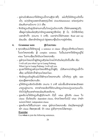 25
ຖ້າອ່ານບໍ່ຖືກໃຫ້ຊີ້ໃສ່ຜູ້ຕໍ່ໄປຈ ັກ 2-3 ຄົນ ຫາກບໍ່ຖືກຈ ັກຄົນຈຶ່ງໃຫ້ຄູອ່ານໂດຍ
ອອກສຽງຢ່າງຈະແຈ້ງ ແລ້ວໃຫ້ນັກຮຽນອ່ານຕາມຫຼັງ 2-3 ເທື່ ອ.
- ໃນເວລາທີ່ ນັກຮຽນເວົ້າຕາມຫຼັງນັ້ນຄູຍ່າງອ້ອມຫ້ອງເພື່ ອສັງເກດວ່າກຸ່ມໃດ ຫຼື ວ່າ
ນັກຮຽນຜູ້ໃດມີບັນຫາອອກສຽງບໍ່ຖືກຕ້ອງຄູອອກຄ ໍາສັ່ງໃຫ້ນັກຮຽນຜູ້ນັ້ນອ່ານໃຫ້ໝູ່
ໝົດຫ້ອງຟັງນ ໍາກັນ. ຄູອາດໃຫ້ຜູ້ທີ່ ອ່ານຖືກຕ້ອງນັ້ນອ່ານໃຫ້ຟັງ ແລ້ວໃຫ້ທັງໝົດ
ຫ້ອງອ່ານຕາມຫຼັງ 2-3 ເທື່ ອ.
- ຄູຍ້າຍໄປຫາຄ ໍາສັບໃໝ່ ແລ້ວ ປະຕິບັດຕາມຂັ້ນຕອນຄືກັນຈ ົນຄົບ 5 ຄ ໍາສັບທີ່
ເຫຼືອໃຫ້ຄູນ ໍາພາອ່ານໄປເທື່ ອລະຄ ໍາ ແຕ່ລະຄ ໍາໃຫ້ນັກຮຽນເວົ້າຄືນ 2-3 ເທື່ ອ.
- ຄູບອກນັກຮຽນໃຫ້ອ່ານຕື່ມເອົາເອງຢູ່ບ້ານ ແລະ ຈື່ເອົາຄວາມໝາຍດ້ວຍຕົນເອງ
2. Listen and repeat ຟຟັງ ແລະ ເວົ້າຕາມ
x ໃນກິດຈະກ ໍາ2 ນີ້ ຄູສາມາດເຊື່ອມຕໍ່ກັບກິດຈະກ ໍາ1 ເລີຍ. ຈຸດປະສົງແມ່ນໃຫ້ນັກ
ຮຽນອ່ານອອກສຽງຖືກຕ້ອງ ສ່ວນຄວາມໝາຍໃຫ້ນັກຮຽນໄປອ່ານ ແລະ ເລົ່ າເອົາ
ເອງເປັນວຽກບ້ານ. ບາງເທື່ ອຄູອາດເຮັດບົດກວດການ້ອຍໄປເທື່ ອລະ 5-10 ຄົນ/
ເທື່ ອ. ໃນຊົ່ວໂມງຕໍ່ໄປເຮັດແບບດຽວກັນ. ໝາຍຄວາມວ່າເຮັດໄປເທື່ ອລະໜ້ອຍ.
(ຂຽນຄ ໍາສັບ ແຕ່ລະຄ ໍາໃສ່ເຈັ້ຍຕັດເປັນແຜ່ນນ້ອຍໆໃຫ້ນັກຮຽນຈ ົກເອົາແລ້ວອ່ານໃຫ້
ຟັງ) ຖ້າຖືກຕ້ອງກໍໃຫ້ຄະແນນໄປ.
3. Listen and practise ຟັງ ແລະ ເຝຶກຫັດ
x ຈຸດປະສົງໃຫ້ນັກຮຽນສາມາດໃຊ້ປະໂຫຍກຖາມຫາຂໍ້ມູນ ແລະ ຄວາມຮູ້ກ່ຽວກັບກົດ
ຈະລາຈອນ.
- ຄູຊອກເອົາຮູບຄົນຂີ່ລົດໃຫຍ່ ຫຼື ລົດຈ ັກທີ່ ໄປຖືກຕ້ອງກັບກົດຈະລາຈອນຍົກຂຶ້ນ
ໃຫ້ນັກຮຽນເບິ່ງ ແລ້ວຖາມນັກຮຽນວ່າ What do you see in the picture? Is
he/she riding on the left or right? When you ride a motorbike, do you ride
on the left or the right? ພ້ອມກັບຍົກຮູບຂຶ້ນ. ນັກຮຽນອາດຈະຕອບໄດ້ ຫຼື ບໍ່ໄດ້
(ບໍ່ຈ ໍາເປັນຕ້ອງເອົາຄວາມຖືກຕ້ອງເທື່ ອ).
ສ.ວ.ສ
ສະຫງວນລິຂະສິດ
 