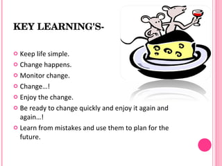 KEY LEARNING'S­

 Keep life simple.
 Change happens.

 Monitor change.

 Change…!

 Enjoy the change.

 Be ready to change quickly and enjoy it again and
  again…!
 Learn from mistakes and use them to plan for the
  future.
 