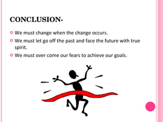 CONCLUSION­
 We must change when the change occurs.
 We must let go off the past and face the future with true
  spirit.
 We must over come our fears to achieve our goals.
 