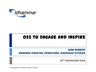OEE to Engage and Inspire

                                                John Roberts
            Managing Director, Operations, Idhammar Systems

                                           15th November 2012

©Copyright 2012 Idhammar Systems Limited
 