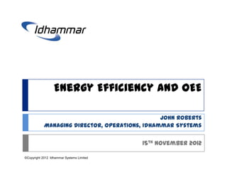 Energy Efficiency and OEE

                                                John Roberts
            Managing Director, Operations, Idhammar Systems

                                           15th November 2012

©Copyright 2012 Idhammar Systems Limited
 