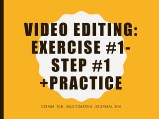VIDEO EDITING:
EXERCISE #1-
STEP #1
+PRACTICE
C O M M 1 0 6 : M U LT I M E D I A J O U R N A L I S M
 