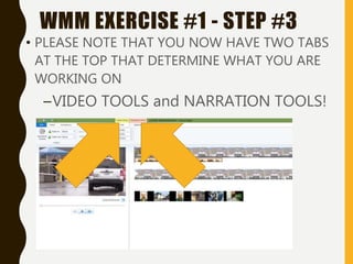 • PLEASE NOTE THAT YOU NOW HAVE TWO TABS
AT THE TOP THAT DETERMINE WHAT YOU ARE
WORKING ON
–VIDEO TOOLS and NARRATION TOOLS!
WMM EXERCISE #1 - STEP #3
 