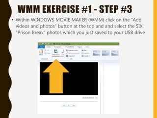 • Within WINDOWS MOVIE MAKER (WMM) click on the “Add
videos and photos” button at the top and and select the SIX
“Prison Break” photos which you just saved to your USB drive
WMM EXERCISE #1 - STEP #3
 