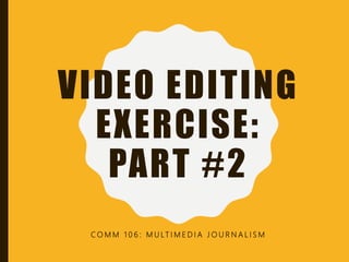 VIDEO EDITING
EXERCISE:
PART #2
C O M M 1 0 6 : M U LT I M E D I A J O U R N A L I S M
 