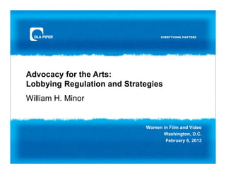 Advocacy for the Arts:
Lobbying Regulation and Strategies
William H. Minor


                             Women in Film and Video
                                   Washington, D.C.
                                    February 6, 2013
 