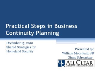 Practical Steps in Business Continuity Planning  December 15, 2010 Shared Strategies for  Homeland Security Presented by: William Moorhead, JD Ginny Schwartzer  