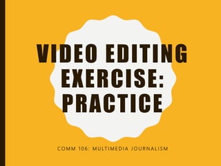 VIDEO EDITING
EXERCISE:
PRACTICE
C O M M 1 0 6 : M U LT I M E D I A J O U R N A L I S M
 