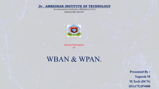 Presented By :
Yogeesh M
M.Tech (DCN)
1DA17LDN008
WBAN & WPAN.
Dr . AMBEDKAR INSTITUTE OF TECHNOLOGY
(An Autonomous Institution, Affiliated to V.T.U)
BANGALORE-560 056
Seminar Presentation
On
 