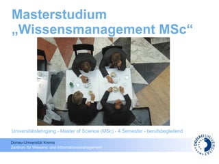 Masterstudium
„Wissensmanagement MSc“




Universitätslehrgang - Master of Science (MSc) - 4 Semester - berufsbegleitend

Donau-Universität Krems
Zentrum für Wissens- und Informationsmanagement
 