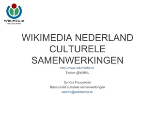 WIKIMEDIA NEDERLAND
     CULTURELE
 SAMENWERKINGEN
          http://www.wikimedia.nl
              Twitter @WMNL

             Sandra Fauconnier
    Bestuurslid culturele samenwerkingen
           sandra@wikimedia.nl
 