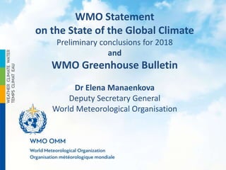 WMO Statement
on the State of the Global Climate
Preliminary conclusions for 2018
and
WMO Greenhouse Bulletin
Dr Elena Man...