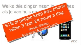 Welke drie dingen neem je altijd mee
als je van huis gaat?
91% of people keep their phone
within 3 feet, 24 hours a day.
Morgan Stanley
Technology & Internet Trends
 
