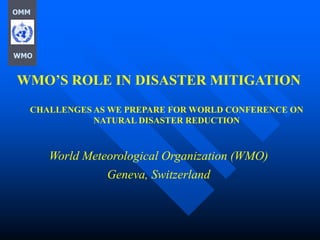 WMO’S ROLE IN DISASTER MITIGATION
CHALLENGES AS WE PREPARE FOR WORLD CONFERENCE ON
NATURAL DISASTER REDUCTION
World Meteorological Organization (WMO)
Geneva, Switzerland
OMM
WMO
 