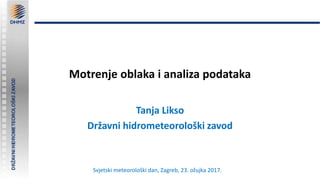 Motrenje oblaka i analiza podataka
Tanja Likso
Državni hidrometeorološki zavod
Svjetski meteorološki dan, Zagreb, 23. ožujka 2017.
 