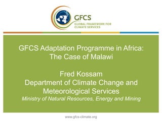 GFCS Adaptation Programme in Africa:
The Case of Malawi
Fred Kossam
Department of Climate Change and
Meteorological Services
Ministry of Natural Resources, Energy and Mining
www.gfcs-climate.org
 