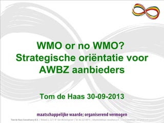 WMO or no WMO?
Strategische oriëntatie voor
AWBZ aanbieders
Tom de Haas 30-09-2013
 
