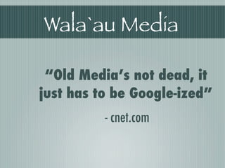Wala`au Media

 “Old Media’s not dead, it
just has to be Google-ized”
          - cnet.com
 