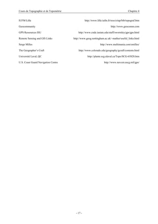 Cours de Topographie et de Topométrie Chapitre 4
IUFM Lille http://www.lille.iufm.fr/ress/criap/bib/topograf.htm
Geocommunity http://www.geocomm.com
GPS Ressources ISU http://www.cnde.iastate.edu/staff/swormley/gps/gps.html
Remote Sensing and GIS Links http://www.geog.nottingham.ac.uk/~mather/useful_links.html
Serge Milles http://www.multimania.com/smilles/
The Geographer’s Craft http://www.colorado.edu/geography/gcraft/contents.html
Université Laval, QC http://plante.scg.ulaval.ca/Topo/SCG-65820.htm
U.S. Coast Guard Navigation Centre http://www.navcen.uscg.mil/gps/
- 17 -
 