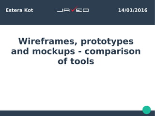 Wireframes, prototypes
and mockups - comparison
of tools
Estera Kot 14/01/2016
 