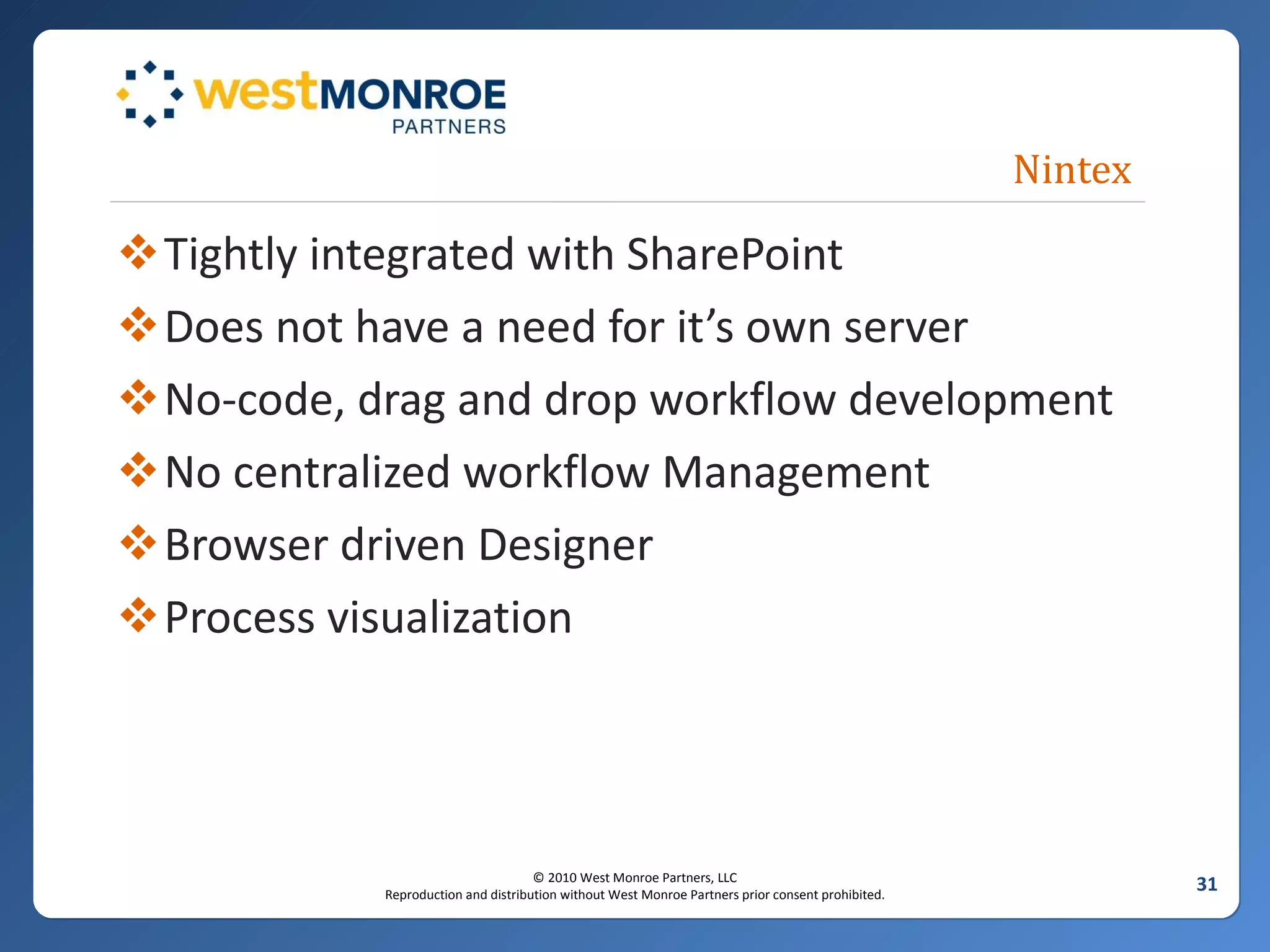 Nintex Tightly integrated with SharePoint Does not have a need for it’s own server No-code, drag and drop workflow development No centralized workflow Management Browser driven Designer Process visualization 