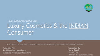 Luxury Cosmetics & the INDIAN
Consumer
A study on the premium cosmetic brands and the evolving perception of Indian Consumer
Submitted To
Prof. Devashish Das Gupta
Associate Professor, IIM Lucknow
Submitted By
Sonal Rawat
WMP10038
Term IX, IIM Lucknow (Noida)
CIS: Consumer Behaviour
 