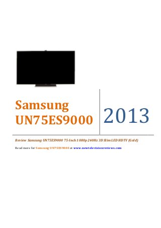 Samsung
UN75ES9000                                          2013
Review Samsung UN75ES9000 75-Inch 1080p 240Hz 3D Slim LED HDTV (Gold)

Read more for Samsung UN75ES9000 at www.newtelevisionreviews.com
 