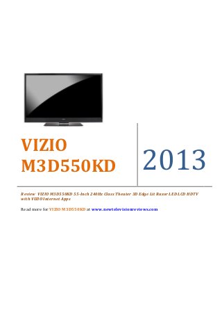 VIZIO
M3D550KD                                              2013
Review VIZIO M3D550KD 55-Inch 240Hz Class Theater 3D Edge Lit Razor LED LCD HDTV
with VIZIO Internet Apps

Read more for VIZIO M3D550KD at www.newtelevisionreviews.com
 