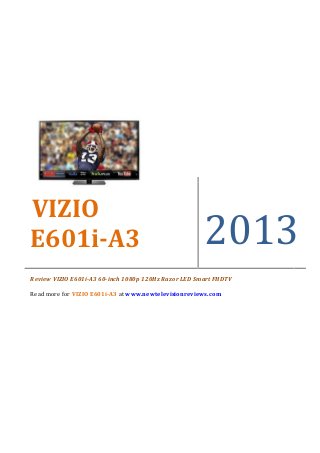 VIZIO
E601i-A3                                              2013
Review VIZIO E601i-A3 60-inch 1080p 120Hz Razor LED Smart FHDTV

Read more for VIZIO E601i-A3 at www.newtelevisionreviews.com
 