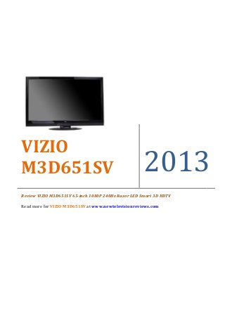 VIZIO
M3D651SV                                             2013
Review VIZIO M3D651SV 65-inch 1080P 240Hz Razor LED Smart 3D HDTV

Read more for VIZIO M3D651SV at www.newtelevisionreviews.com
 