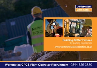 Building Better Futures
                                            by putting people first
                               www.workmatesplantoperators.co.uk




                                                         5168-1210-wm-cjplant




Workmates CPCS Plant Operator Recruitment 0844 826 3830
 