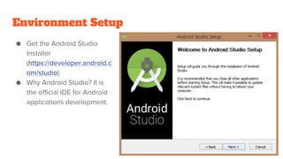 Environment Setup
● Get the Android Studio
Installer
(https://developer.android.c
om/studio)
● Why Android Studio? It is
the official IDE for Android
applications development.
 
