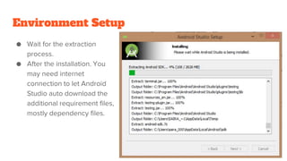 Environment Setup
● Wait for the extraction
process.
● After the installation. You
may need internet
connection to let Android
Studio auto download the
additional requirement files,
mostly dependency files.
 