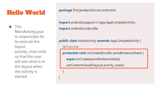 Hello World
● The
MainActivity.java
is responsible for
to execute the
layout
(actvity_main.xml),
so that the user
will see what is in
the layout when
the activity is
started
 