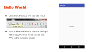 Hello World
● Click Run, then we will see the result
● If your Android Virtual Device (AVD) is
not ready, then we need to add the
AVD in the Android Studio
 