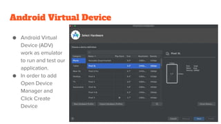 Android Virtual Device
● Android Virtual
Device (ADV)
work as emulator
to run and test our
application.
● In order to add
Open Device
Manager and
Click Create
Device
 